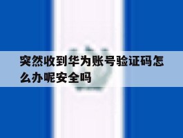 突然收到华为账号验证码怎么办呢安全吗