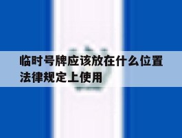 临时号牌应该放在什么位置法律规定上使用的简单介绍