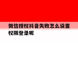 微信授权抖音失败怎么设置权限登录呢