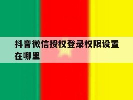 抖音微信授权登录权限设置在哪里