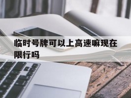 临时号牌可以上高速嘛现在限行吗