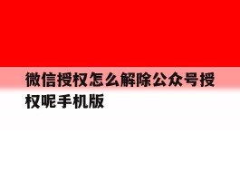 微信授权怎么解除公众号授权呢手机版的简单介绍