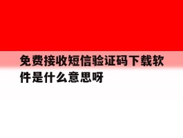 免费接收短信验证码下载软件是什么意思呀的简单介绍
