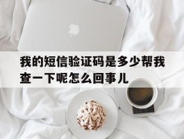 包含我的短信验证码是多少帮我查一下呢怎么回事儿的词条
