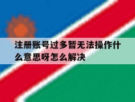 注册账号过多暂无法操作什么意思呀怎么解决