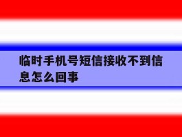 临时手机号短信接收不到信息怎么回事
