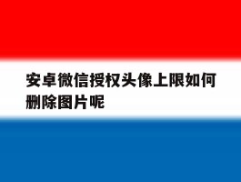 安卓微信授权头像上限如何删除图片呢的简单介绍