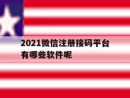 2021微信注册接码平台有哪些软件呢