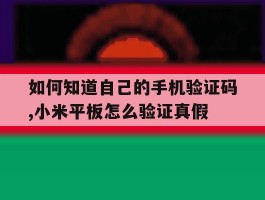 包含如何知道自己的手机验证码,小米平板怎么验证真假的词条