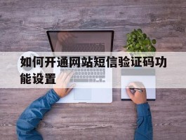 如何开通网站短信验证码功能设置
