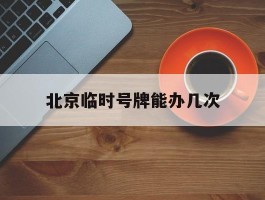 北京临时号牌能办几次