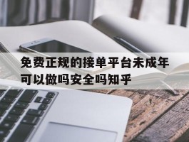 免费正规的接单平台未成年可以做吗安全吗知乎的简单介绍