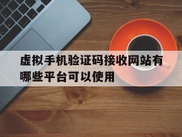 虚拟手机验证码接收网站有哪些平台可以使用