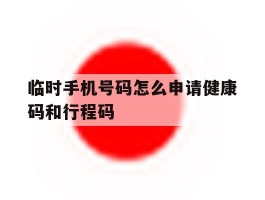 临时手机号码怎么申请健康码和行程码