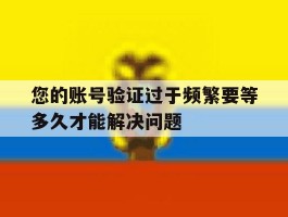 您的账号验证过于频繁要等多久才能解决问题