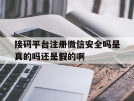 接码平台注册微信安全吗是真的吗还是假的啊的简单介绍