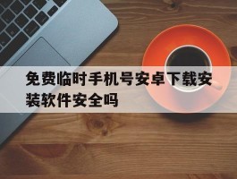 免费临时手机号安卓下载安装软件安全吗的简单介绍