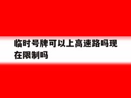 临时号牌可以上高速路吗现在限制吗
