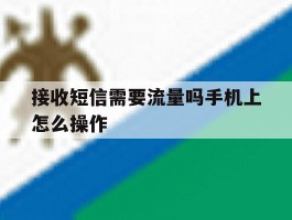 接收短信需要流量吗手机上怎么操作