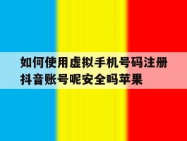 如何使用虚拟手机号码注册抖音账号呢安全吗苹果的简单介绍