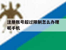 注册账号超过限制怎么办理呢手机