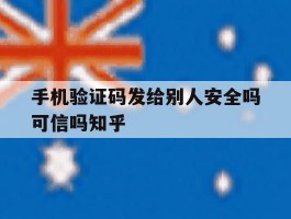 手机验证码发给别人安全吗可信吗知乎的简单介绍
