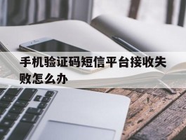 手机验证码短信平台接收失败怎么办