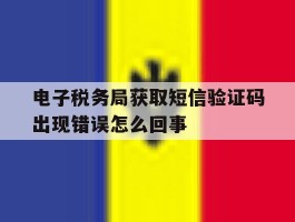 电子税务局获取短信验证码出现错误怎么回事