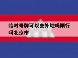 关于临时号牌可以去外地吗限行吗北京市的信息