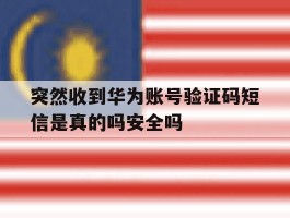 关于突然收到华为账号验证码短信是真的吗安全吗的信息