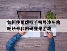 如何使用虚拟手机号注册贴吧账号和密码登录游戏的简单介绍