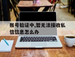 账号验证中,暂无法接收私信信息怎么办