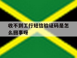 收不到工行短信验证码是怎么回事呀
