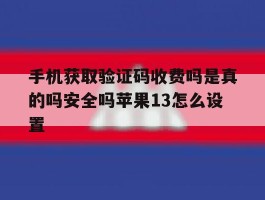 手机获取验证码收费吗是真的吗安全吗苹果13怎么设置的简单介绍