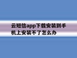 包含云短信app下载安装到手机上安装不了怎么办的词条