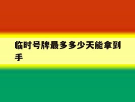 临时号牌最多多少天能拿到手