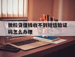 微粒贷借钱收不到短信验证码怎么办理