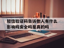 短信验证码告诉他人有什么影响吗安全吗是真的吗的简单介绍