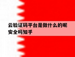 云验证码平台是做什么的呢安全吗知乎的简单介绍