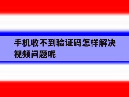 手机收不到验证码怎样解决视频问题呢