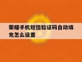 荣耀手机短信验证码自动填充怎么设置