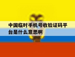 中国临时手机号收验证码平台是什么意思啊的简单介绍