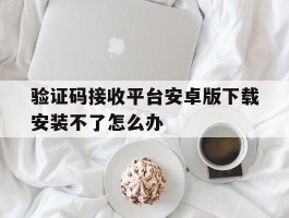 包含验证码接收平台安卓版下载安装不了怎么办的词条