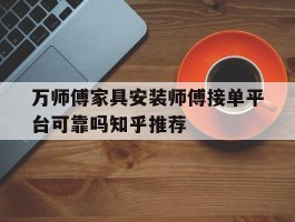 万师傅家具安装师傅接单平台可靠吗知乎推荐的简单介绍