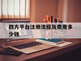 四方平台注册流程及费用多少钱的简单介绍