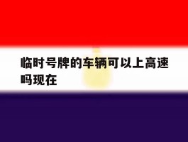 临时号牌的车辆可以上高速吗现在