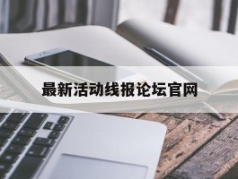 最新活动线报论坛官网的简单介绍
