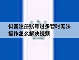抖音注册账号过多暂时无法操作怎么解决视频