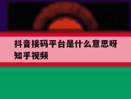 抖音接码平台是什么意思呀知乎视频的简单介绍
