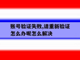 账号验证失败,请重新验证怎么办呢怎么解决